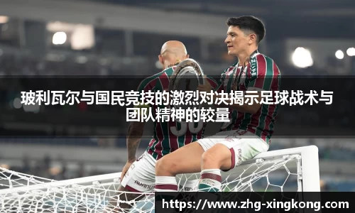 玻利瓦尔与国民竞技的激烈对决揭示足球战术与团队精神的较量