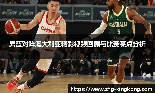 男篮对阵澳大利亚精彩视频回顾与比赛亮点分析