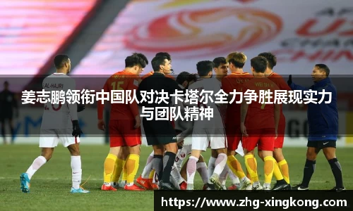 姜志鹏领衔中国队对决卡塔尔全力争胜展现实力与团队精神