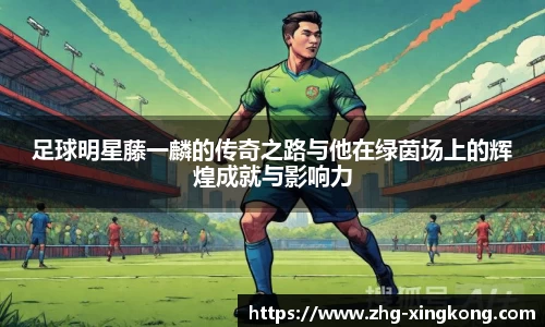 足球明星藤一麟的传奇之路与他在绿茵场上的辉煌成就与影响力